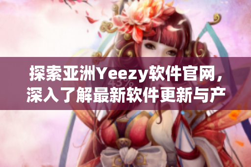 探索亞洲Yeezy軟件官網(wǎng)，深入了解最新軟件更新與產(chǎn)品發(fā)售
