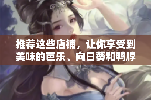 推薦這些店鋪，讓你享受到美味的芭樂、向日葵和鴨脖！