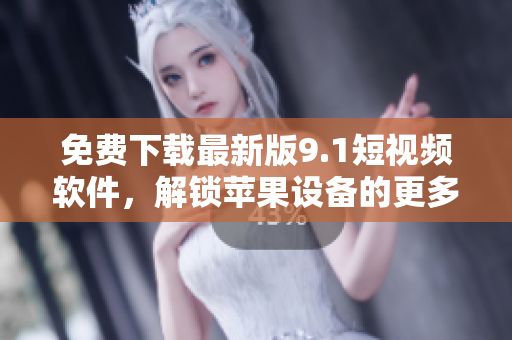 免費下載最新版9.1短視頻軟件，解鎖蘋果設(shè)備的更多絕妙娛樂功能！
