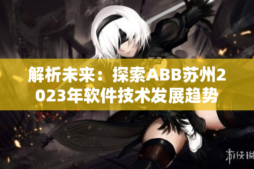 解析未來：探索ABB蘇州2023年軟件技術(shù)發(fā)展趨勢