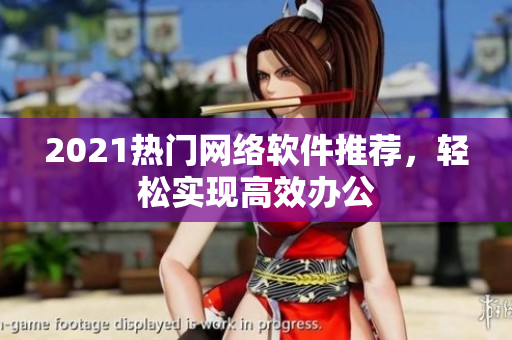 2021熱門網(wǎng)絡(luò)軟件推薦，輕松實(shí)現(xiàn)高效辦公