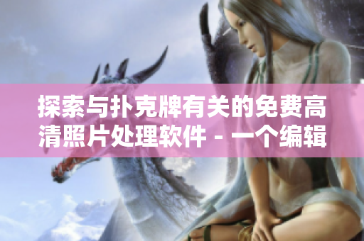 探索與撲克牌有關(guān)的免費高清照片處理軟件 - 一個編輯的經(jīng)驗分享