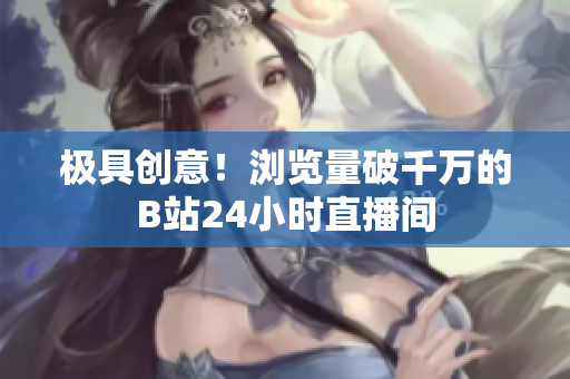 極具創(chuàng)意！瀏覽量破千萬的B站24小時(shí)直播間