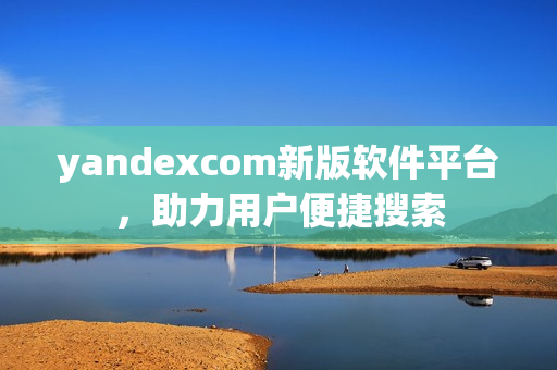 yandexcom新版軟件平臺(tái)，助力用戶便捷搜索