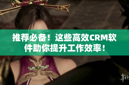 推薦必備！這些高效CRM軟件助你提升工作效率！