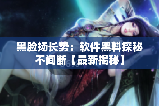 黑臉揚(yáng)長勢：軟件黑料探秘不間斷【最新揭秘】