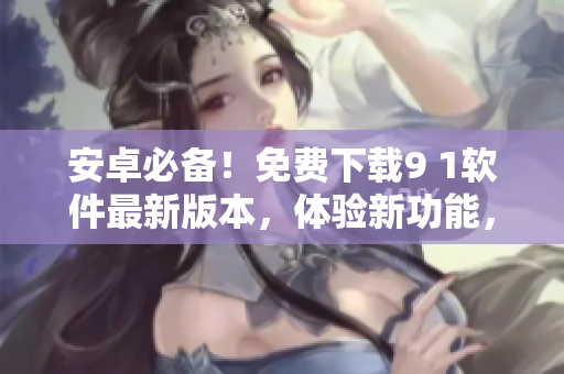 安卓必備！免費(fèi)下載9 1軟件最新版本，體驗(yàn)新功能，暢玩手機(jī)生活