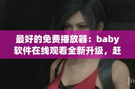 最好的免費(fèi)播放器：baby軟件在線觀看全新升級，趕快下載試用！