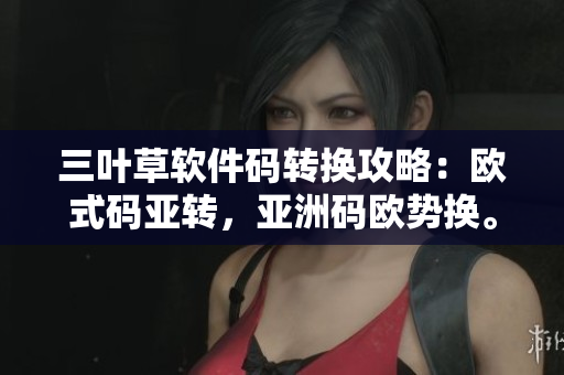 三葉草軟件碼轉(zhuǎn)換攻略：歐式碼亞轉(zhuǎn)，亞洲碼歐勢換。