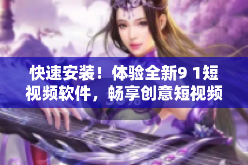 快速安裝！體驗全新9 1短視頻軟件，暢享創(chuàng)意短視頻創(chuàng)作樂趣