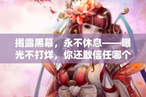 揭露黑幕，永不休息——曝光不打烊，你還敢信任哪個軟件？