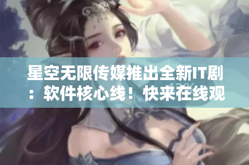 星空無限傳媒推出全新IT?。很浖诵木€！快來在線觀看！