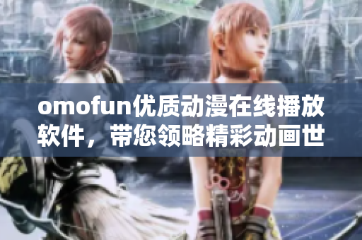 omofun優(yōu)質(zhì)動漫在線播放軟件，帶您領(lǐng)略精彩動畫世界