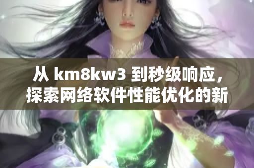 從 km8kw3 到秒級(jí)響應(yīng)，探索網(wǎng)絡(luò)軟件性能優(yōu)化的新技術(shù)