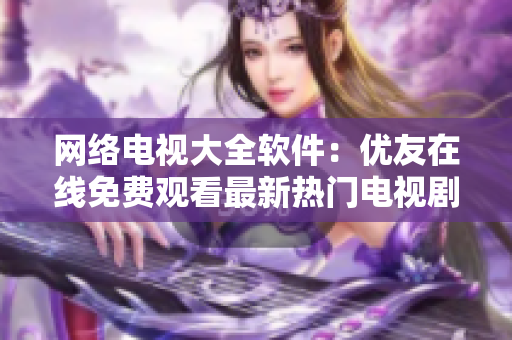 網(wǎng)絡(luò)電視大全軟件：優(yōu)友在線免費(fèi)觀看最新熱門電視劇全收錄！