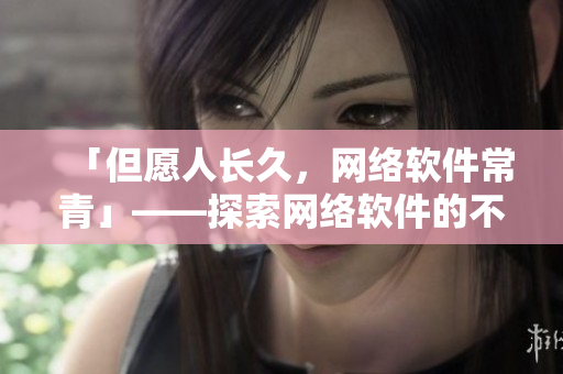 「但愿人長(zhǎng)久，網(wǎng)絡(luò)軟件常青」——探索網(wǎng)絡(luò)軟件的不朽之路