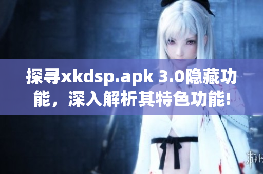 探尋xkdsp.apk 3.0隱藏功能，深入解析其特色功能!