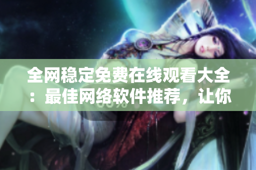 全網(wǎng)穩(wěn)定免費在線觀看大全：最佳網(wǎng)絡(luò)軟件推薦，讓你暢享流暢觀賞體驗！