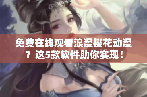 免費(fèi)在線觀看浪漫櫻花動(dòng)漫？這5款軟件助你實(shí)現(xiàn)！