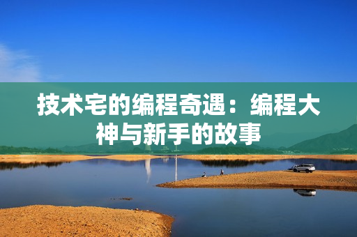 技術(shù)宅的編程奇遇：編程大神與新手的故事