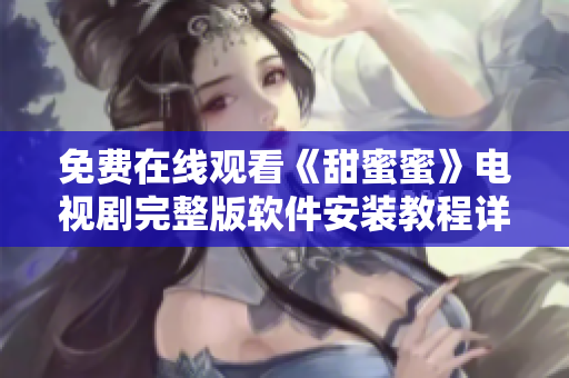 免費(fèi)在線觀看《甜蜜蜜》電視劇完整版軟件安裝教程詳解