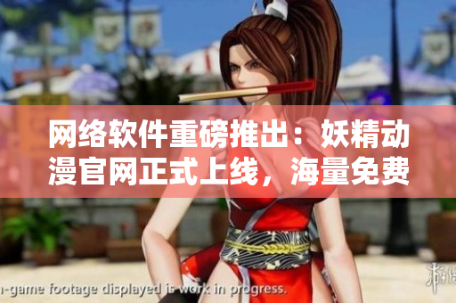 網(wǎng)絡(luò)軟件重磅推出：妖精動漫官網(wǎng)正式上線，海量免費漫畫供您暢享！