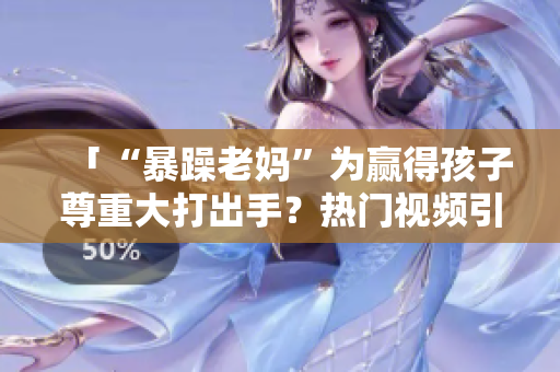 「“暴躁老媽”為贏得孩子尊重大打出手？熱門視頻引熱議！」