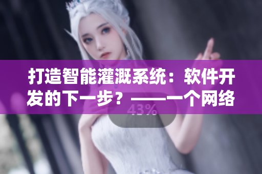 打造智能灌溉系統(tǒng)：軟件開發(fā)的下一步？——一個網(wǎng)絡(luò)軟件編輯的思考