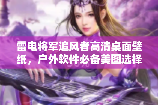 雷電將軍追風(fēng)者高清桌面壁紙，戶外軟件必備美圖選擇