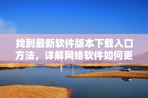 找到最新軟件版本下載入口方法，詳解網(wǎng)絡(luò)軟件如何更新與使用