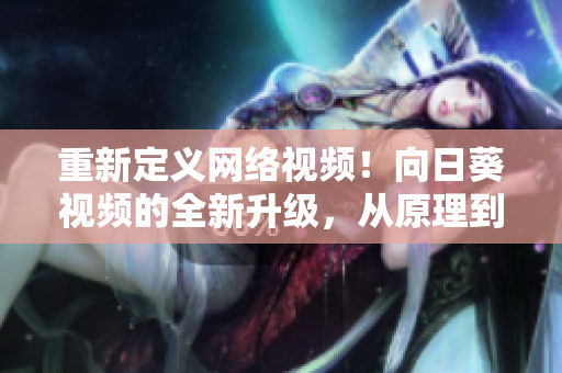 重新定義網(wǎng)絡(luò)視頻！向日葵視頻的全新升級，從原理到實現(xiàn)，一網(wǎng)打盡