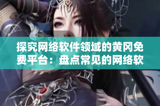 探究網(wǎng)絡(luò)軟件領(lǐng)域的黃岡免費(fèi)平臺(tái)：盤點(diǎn)常見的網(wǎng)絡(luò)軟件與工具