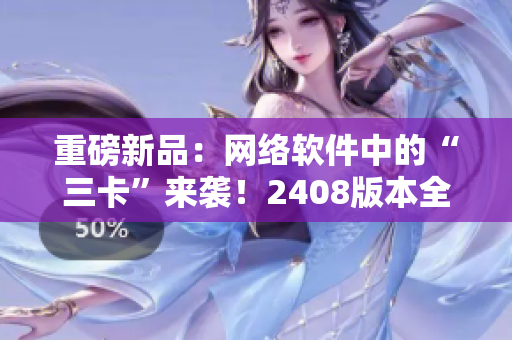 重磅新品：網(wǎng)絡(luò)軟件中的“三卡”來襲！2408版本全面升級(jí)！