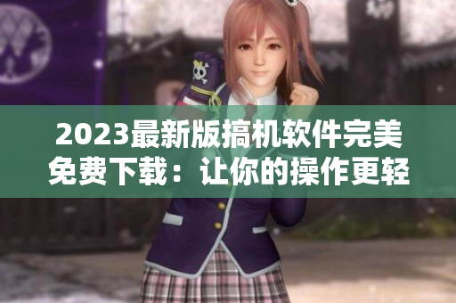 2023最新版搞機(jī)軟件完美免費(fèi)下載：讓你的操作更輕松！