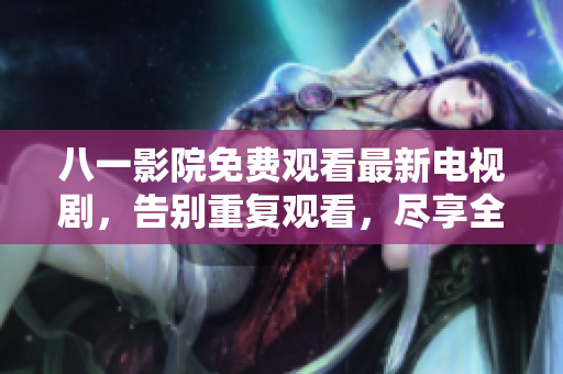 八一影院免費觀看最新電視劇，告別重復(fù)觀看，盡享全新視覺饕餮！
