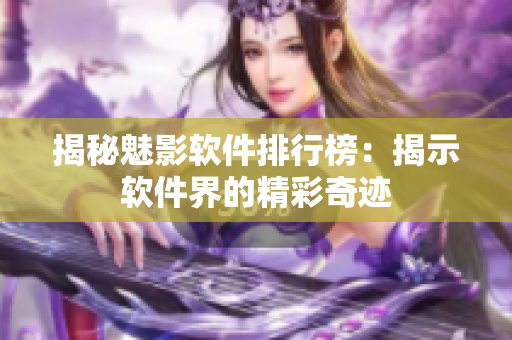 揭秘魅影軟件排行榜：揭示軟件界的精彩奇跡