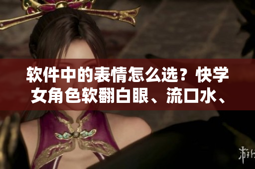 軟件中的表情怎么選？快學(xué)女角色軟翻白眼、流口水、流眼淚！