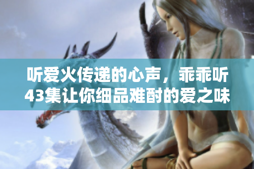 聽愛火傳遞的心聲，乖乖聽43集讓你細(xì)品難酎的愛之味。