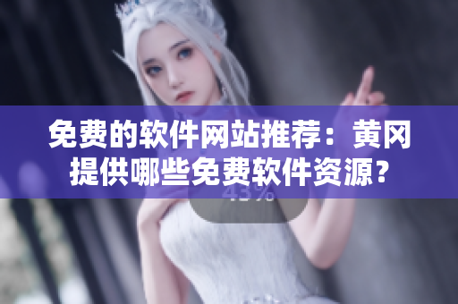 免費(fèi)的軟件網(wǎng)站推薦：黃岡提供哪些免費(fèi)軟件資源？
