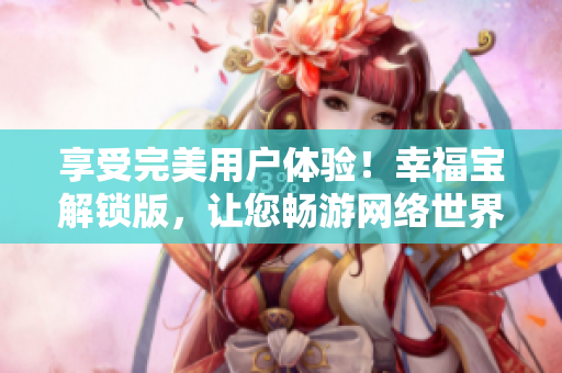 享受完美用戶體驗(yàn)！幸福寶解鎖版，讓您暢游網(wǎng)絡(luò)世界
