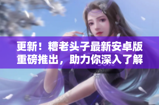 更新！糟老頭子最新安卓版重磅推出，助力你深入了解網(wǎng)絡(luò)軟件的實戰(zhàn)應用！
