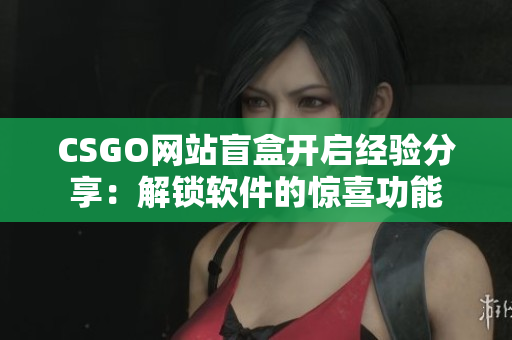 CSGO網(wǎng)站盲盒開啟經(jīng)驗分享：解鎖軟件的驚喜功能