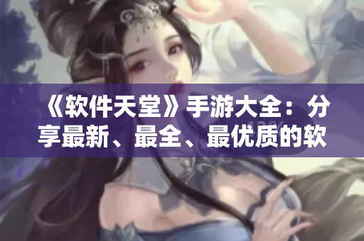 《軟件天堂》手游大全：分享最新、最全、最優(yōu)質(zhì)的軟件游戲資訊！