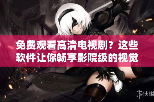 免費觀看高清電視?。窟@些軟件讓你暢享影院級的視覺體驗！