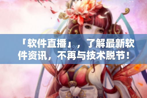 「軟件直播」，了解最新軟件資訊，不再與技術(shù)脫節(jié)！