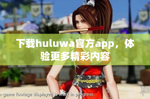 下載huluwa官方app，體驗更多精彩內(nèi)容