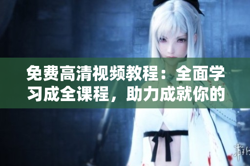 免費(fèi)高清視頻教程：全面學(xué)習(xí)成全課程，助力成就你的職場(chǎng)夢(mèng)想！