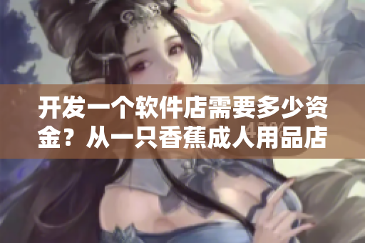 開發(fā)一個軟件店需要多少資金？從一只香蕉成人用品店加盟費用來看