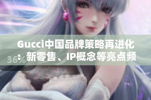 Gucci中國(guó)品牌策略再進(jìn)化：新零售、IP概念等亮點(diǎn)頻現(xiàn)