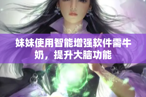 妹妹使用智能增強(qiáng)軟件需牛奶，提升大腦功能
